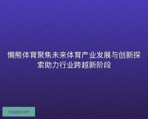 懒熊体育聚焦未来体育产业发展与创新探索助力行业跨越新阶段 懒熊体育聚焦未来体育产业发展与创新探索助力行业跨越新阶段