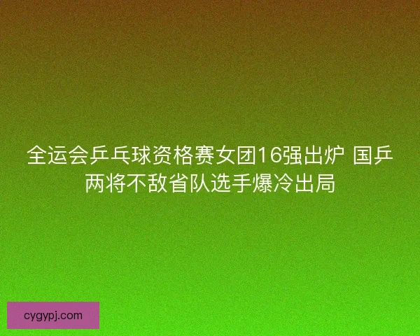 全运会乒乓球资格赛女团16强出炉 国乒两将不敌省队选手爆冷出局 全运会乒乓球资格赛女团16强出炉 国乒两将不敌省队选手爆冷出局