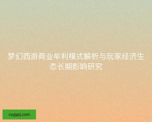 梦幻西游商业牟利模式解析与玩家经济生态长期影响研究