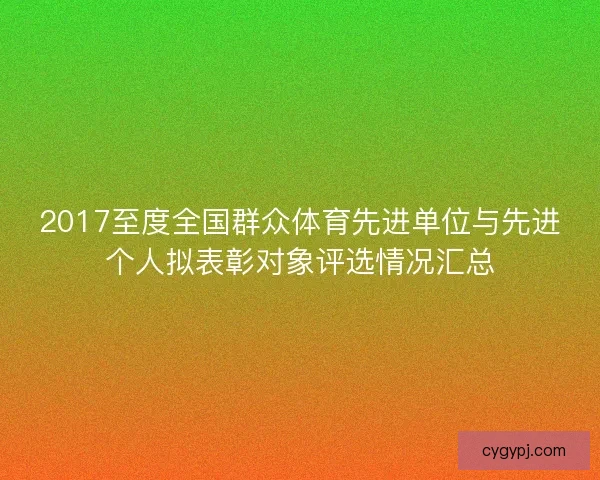 2017至度全国群众体育先进单位与先进个人拟表彰对象评选情况汇总 2017至度全国群众体育先进单位与先进个人拟表彰对象评选情况汇总