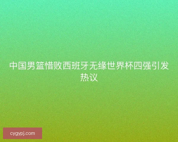 中国男篮惜败西班牙无缘世界杯四强引发热议