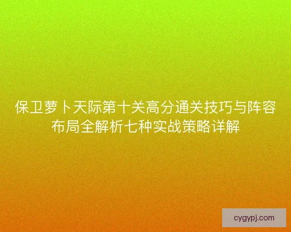 保卫萝卜天际第十关高分通关技巧与阵容布局全解析七种实战策略详解 保卫萝卜天际第十关高分通关技巧与阵容布局全解析七种实战策略详解