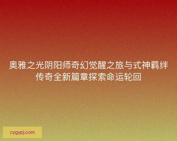 奥雅之光阴阳师奇幻觉醒之旅与式神羁绊传奇全新篇章探索命运轮回 奥雅之光阴阳师奇幻觉醒之旅与式神羁绊传奇全新篇章探索命运轮回