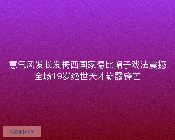 意气风发长发梅西国家德比帽子戏法震撼全场19岁绝世天才崭露锋芒