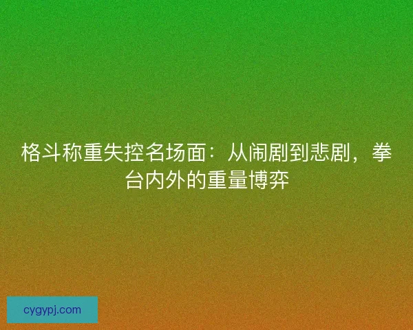 格斗称重失控名场面：从闹剧到悲剧，拳台内外的重量博弈