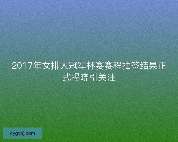 2017年女排大冠军杯赛赛程抽签结果正式揭晓引关注 2017年女排大冠军杯赛赛程抽签结果正式揭晓引关注