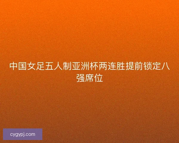 中国女足五人制亚洲杯两连胜提前锁定八强席位 中国女足五人制亚洲杯两连胜提前锁定八强席位