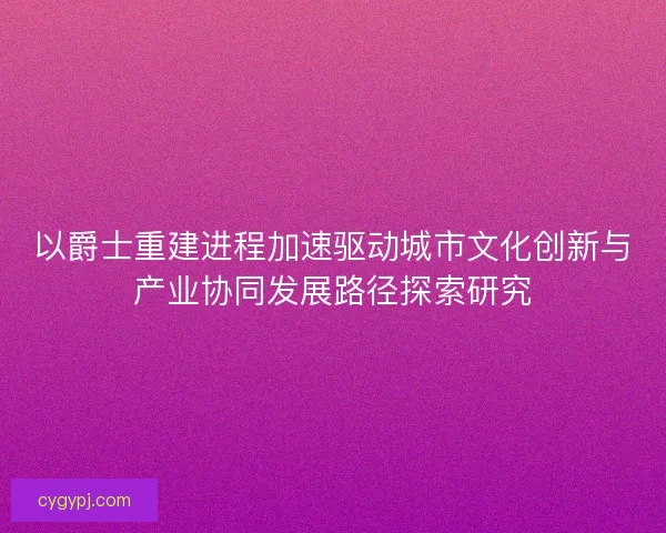 以爵士重建进程加速驱动城市文化创新与产业协同发展路径探索研究