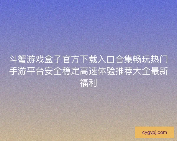 斗蟹游戏盒子官方下载入口合集畅玩热门手游平台安全稳定高速体验推荐大全最新福利