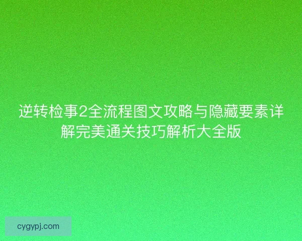 逆转检事2全流程图文攻略与隐藏要素详解完美通关技巧解析大全版 逆转检事2全流程图文攻略与隐藏要素详解完美通关技巧解析大全版