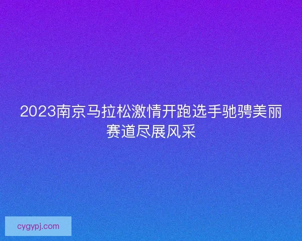 2023南京马拉松激情开跑选手驰骋美丽赛道尽展风采