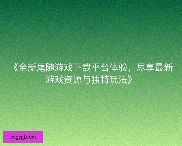 《全新尾随游戏下载平台体验，尽享最新游戏资源与独特玩法》