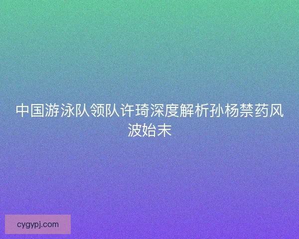 中国游泳队领队许琦深度解析孙杨禁药风波始末 中国游泳队领队许琦深度解析孙杨禁药风波始末