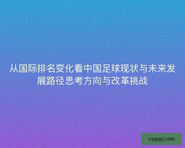 从国际排名变化看中国足球现状与未来发展路径思考方向与改革挑战 从国际排名变化看中国足球现状与未来发展路径思考方向与改革挑战