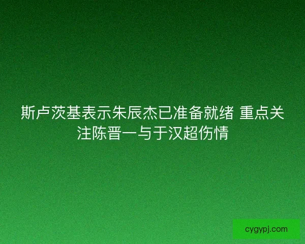 斯卢茨基表示朱辰杰已准备就绪 重点关注陈晋一与于汉超伤情 斯卢茨基表示朱辰杰已准备就绪 重点关注陈晋一与于汉超伤情