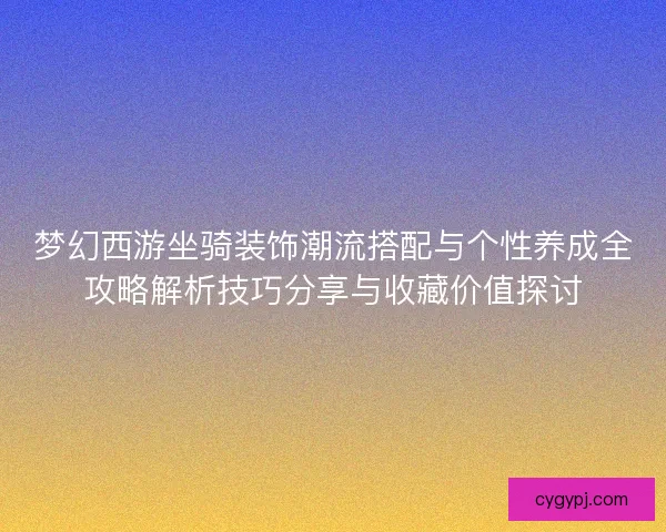 梦幻西游坐骑装饰潮流搭配与个性养成全攻略解析技巧分享与收藏价值探讨 梦幻西游坐骑装饰潮流搭配与个性养成全攻略解析技巧分享与收藏价值探讨