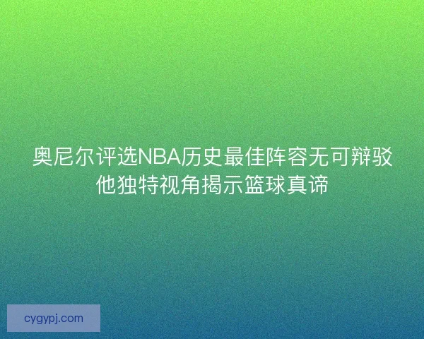 奥尼尔评选NBA历史最佳阵容无可辩驳他独特视角揭示篮球真谛 奥尼尔评选NBA历史最佳阵容无可辩驳他独特视角揭示篮球真谛