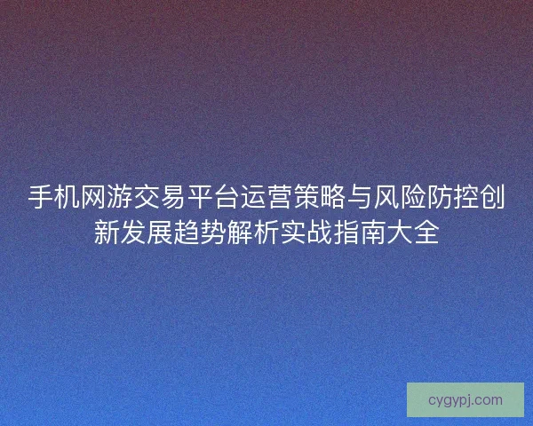 手机网游交易平台运营策略与风险防控创新发展趋势解析实战指南大全
