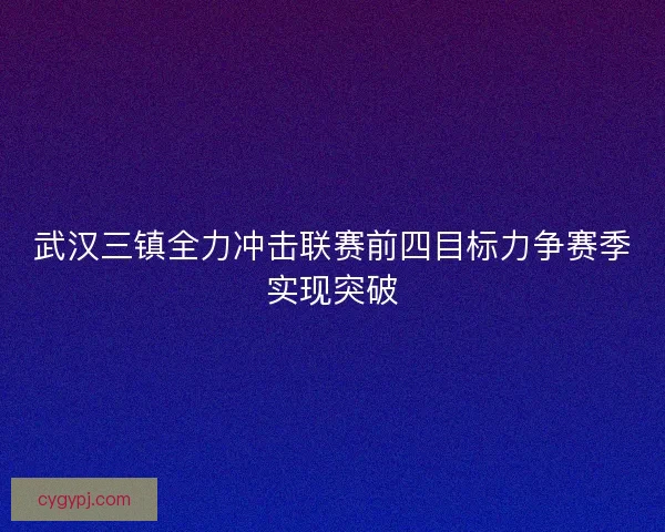 武汉三镇全力冲击联赛前四目标力争赛季实现突破