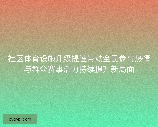 社区体育设施升级提速带动全民参与热情与群众赛事活力持续提升新局面 社区体育设施升级提速带动全民参与热情与群众赛事活力持续提升新局面