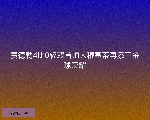 费德勒4比0轻取首师大穆塞蒂再添三金球荣耀