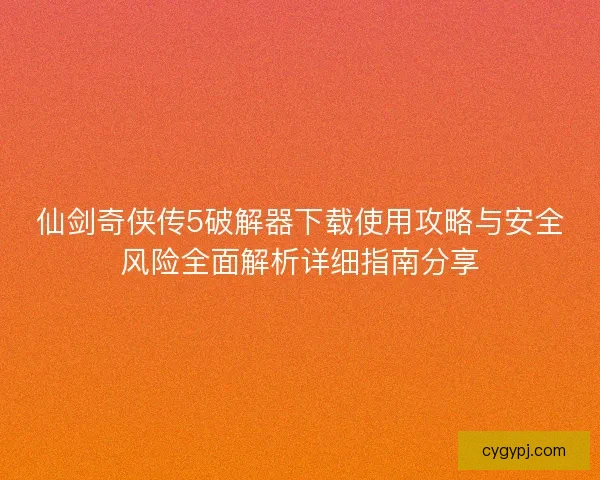 仙剑奇侠传5破解器下载使用攻略与安全风险全面解析详细指南分享