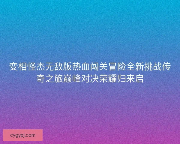 变相怪杰无敌版热血闯关冒险全新挑战传奇之旅巅峰对决荣耀归来启