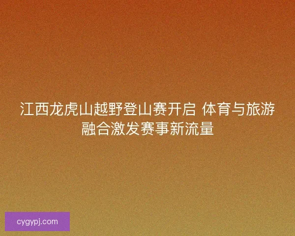 江西龙虎山越野登山赛开启 体育与旅游融合激发赛事新流量