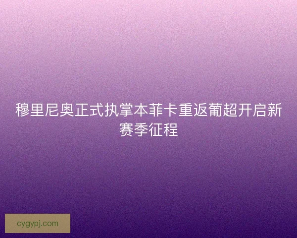 穆里尼奥正式执掌本菲卡重返葡超开启新赛季征程 穆里尼奥正式执掌本菲卡重返葡超开启新赛季征程