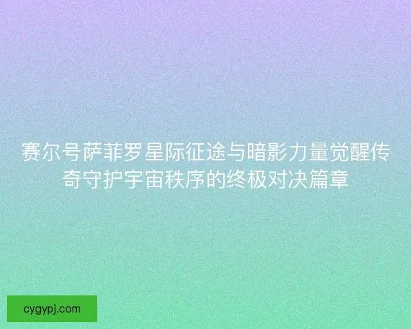 赛尔号萨菲罗星际征途与暗影力量觉醒传奇守护宇宙秩序的终极对决篇章