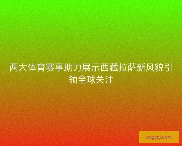 两大体育赛事助力展示西藏拉萨新风貌引领全球关注