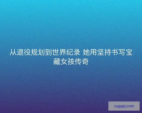 从退役规划到世界纪录 她用坚持书写宝藏女孩传奇