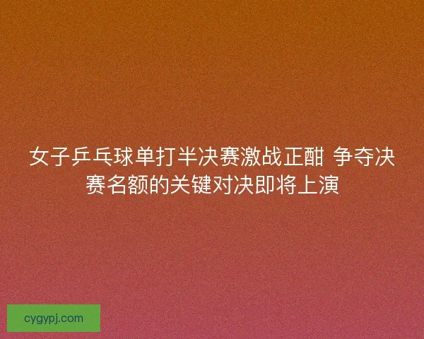 女子乒乓球单打半决赛激战正酣 争夺决赛名额的关键对决即将上演
