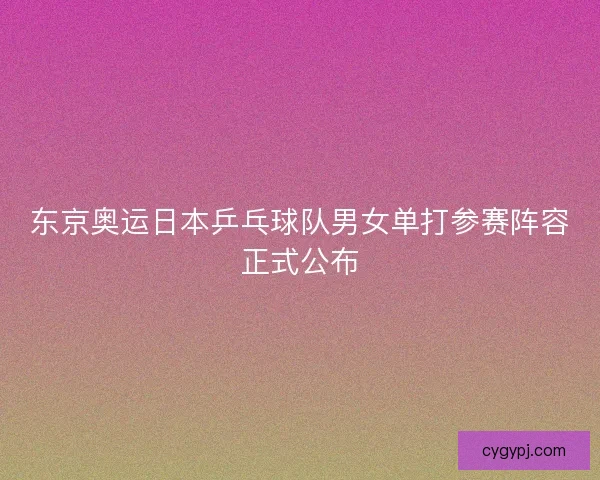 东京奥运日本乒乓球队男女单打参赛阵容正式公布