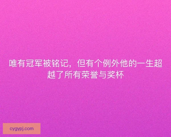 唯有冠军被铭记,但有个例外他的一生超越了所有荣誉与奖杯 唯有冠军被铭记,但有个例外他的一生超越了所有荣誉与奖杯