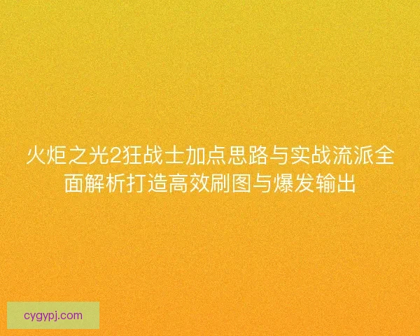 火炬之光2狂战士加点思路与实战流派全面解析打造高效刷图与爆发输出 火炬之光2狂战士加点思路与实战流派全面解析打造高效刷图与爆发输出