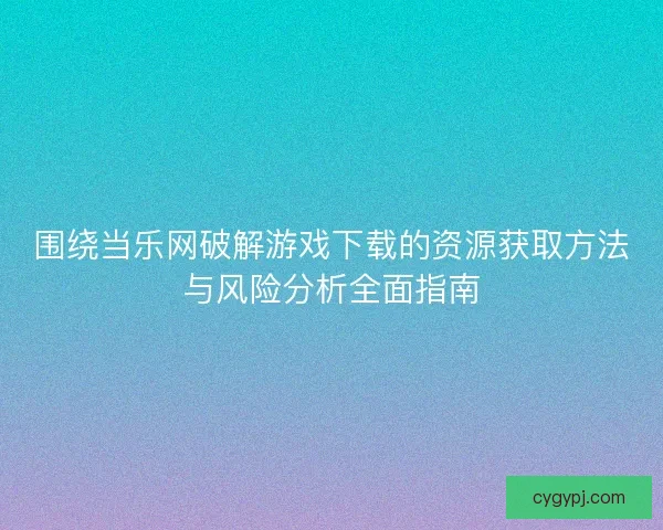 围绕当乐网破解游戏下载的资源获取方法与风险分析全面指南 围绕当乐网破解游戏下载的资源获取方法与风险分析全面指南